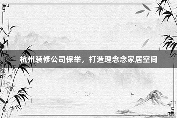 杭州装修公司保举，打造理念念家居空间