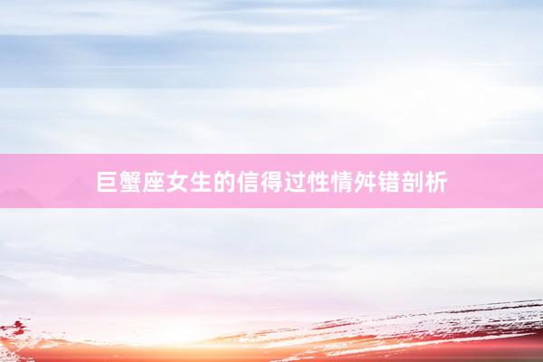 巨蟹座女生的信得过性情舛错剖析