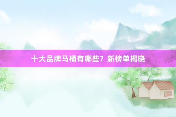 十大品牌马桶有哪些？新榜单揭晓