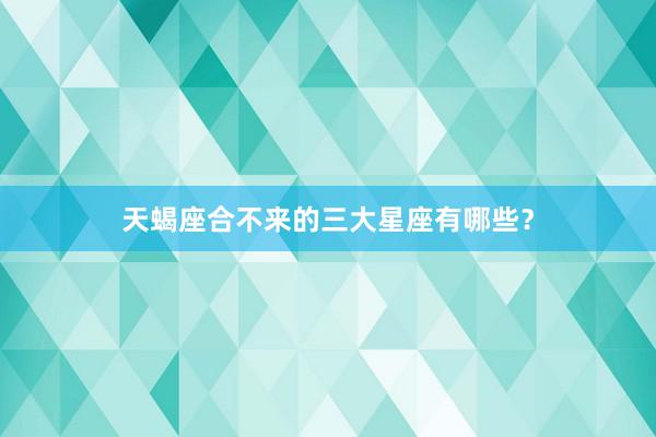 天蝎座合不来的三大星座有哪些？