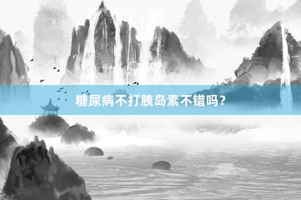 糖尿病不打胰岛素不错吗？