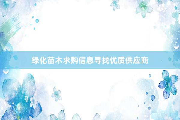 绿化苗木求购信息寻找优质供应商