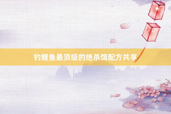 钓鲤鱼最顶级的绝杀饵配方共享