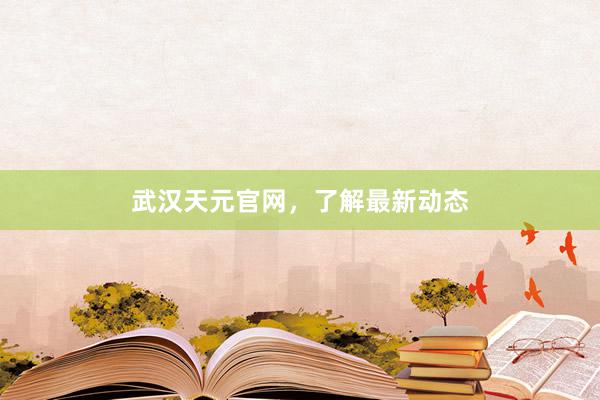 武汉天元官网，了解最新动态