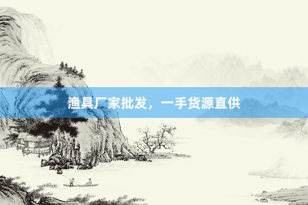 渔具厂家批发，一手货源直供