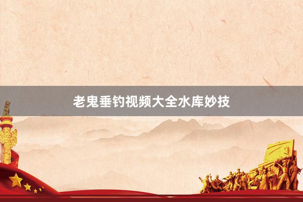 老鬼垂钓视频大全水库妙技