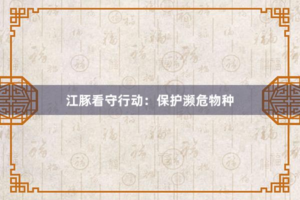 江豚看守行动：保护濒危物种