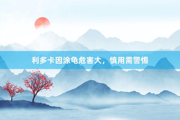 利多卡因涂龟危害大，慎用需警惕