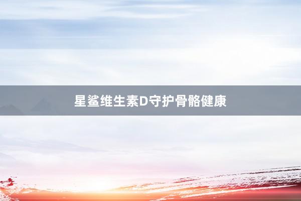 星鲨维生素D守护骨骼健康