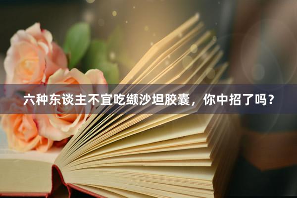 六种东谈主不宜吃缬沙坦胶囊，你中招了吗？